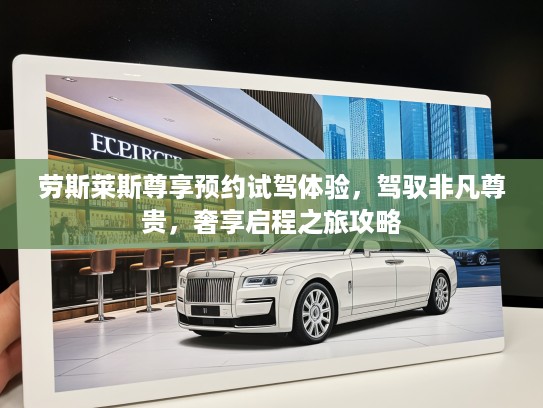 劳斯莱斯尊享预约试驾体验，驾驭非凡尊贵，奢享启程之旅攻略