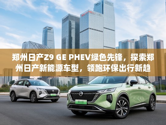 郑州日产Z9 GE PHEV绿色先锋，探索郑州日产新能源车型，领跑环保出行新趋势