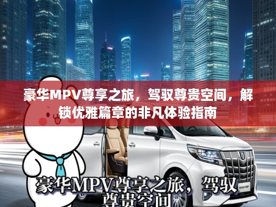 豪华MPV尊享之旅，驾驭尊贵空间，解锁优雅篇章的非凡体验指南