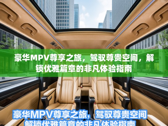 豪华MPV尊享之旅，驾驭尊贵空间，解锁优雅篇章的非凡体验指南