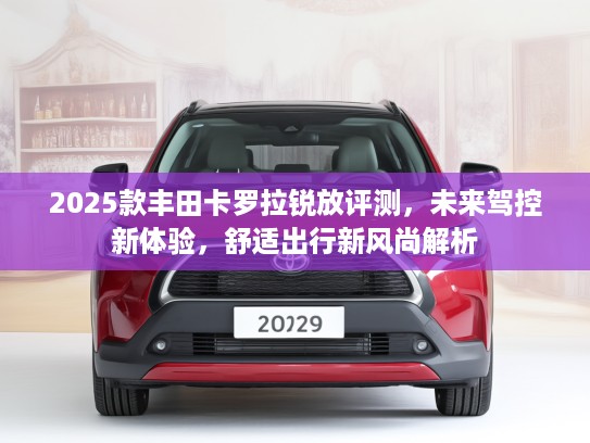 2025款丰田卡罗拉锐放评测，未来驾控新体验，舒适出行新风尚解析