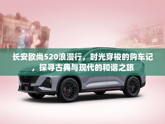 长安欧尚520浪漫行，时光穿梭的购车记，探寻古典与现代的和谐之旅