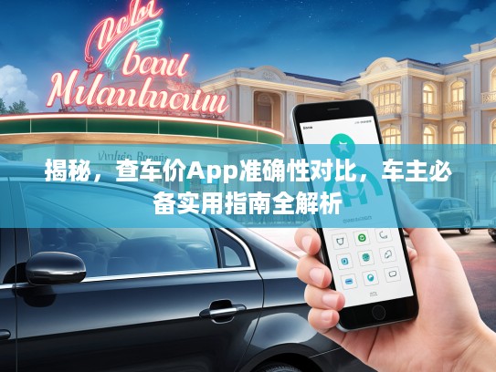 揭秘，查车价App准确性对比，车主必备实用指南全解析