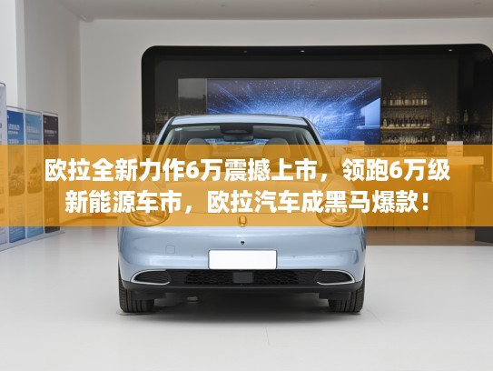 欧拉全新力作6万震撼上市，领跑6万级新能源车市，欧拉汽车成黑马爆款！
