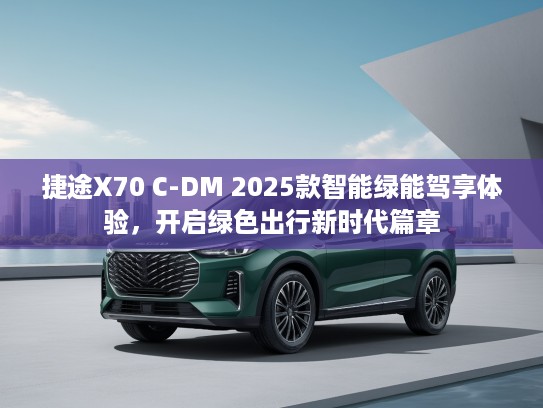 捷途X70 C-DM 2025款智能绿能驾享体验，开启绿色出行新时代篇章