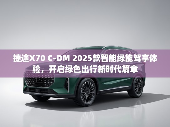 捷途X70 C-DM 2025款智能绿能驾享体验，开启绿色出行新时代篇章