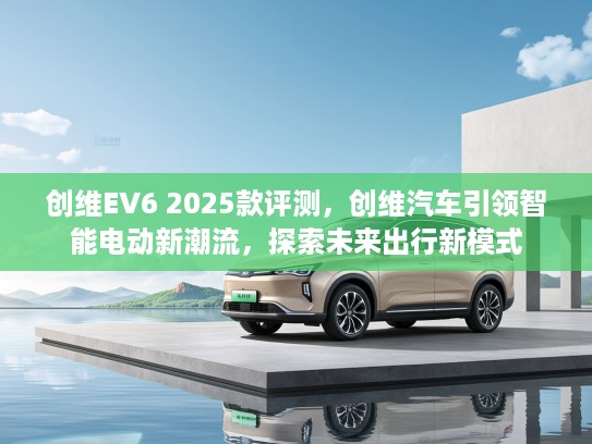 创维EV6 2025款评测，创维汽车引领智能电动新潮流，探索未来出行新模式