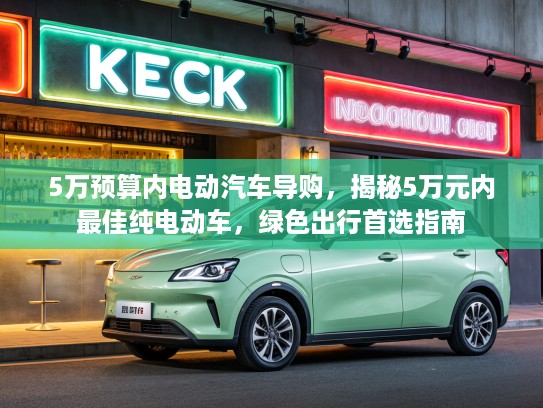 5万预算内电动汽车导购，揭秘5万元内最佳纯电动车，绿色出行首选指南