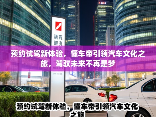 预约试驾新体验，懂车帝引领汽车文化之旅，驾驭未来不再是梦