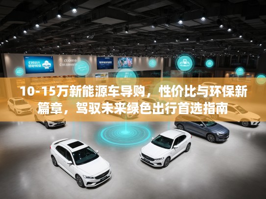 10-15万新能源车导购，性价比与环保新篇章，驾驭未来绿色出行首选指南