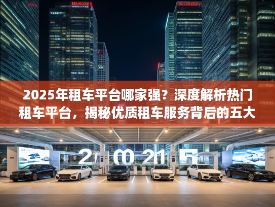 2025年租车平台哪家强？深度解析热门租车平台，揭秘优质租车服务背后的五大关键要素
