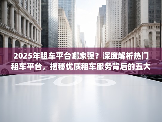 2025年租车平台哪家强？深度解析热门租车平台，揭秘优质租车服务背后的五大关键要素