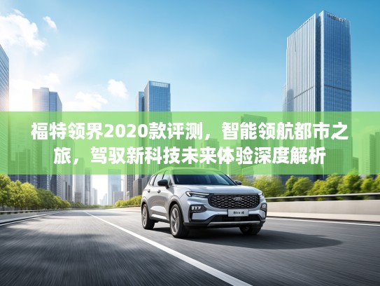 福特领界2020款评测，智能领航都市之旅，驾驭新科技未来体验深度解析