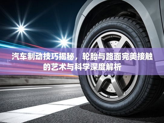 汽车制动技巧揭秘，轮胎与路面完美接触的艺术与科学深度解析