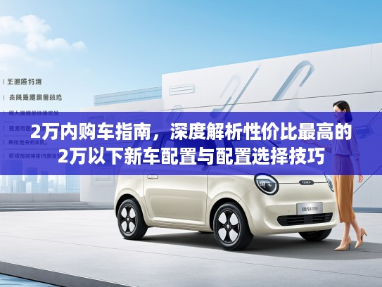 2万内购车指南，深度解析性价比最高的2万以下新车配置与配置选择技巧
