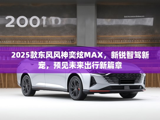 2025款东风风神奕炫MAX，新锐智驾新宠，预见未来出行新篇章