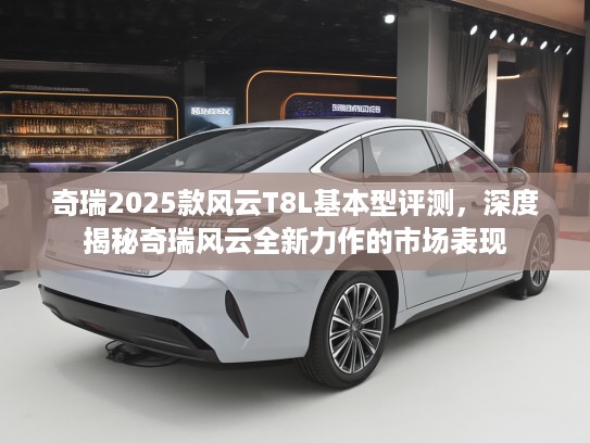 奇瑞2025款风云T8L基本型评测，深度揭秘奇瑞风云全新力作的市场表现