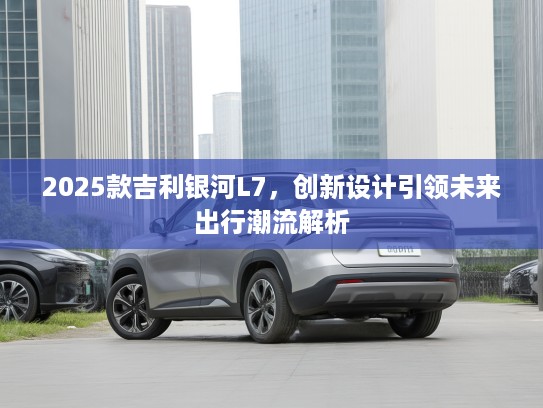 2025款吉利银河L7，创新设计引领未来出行潮流解析