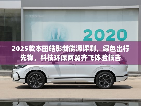 2025款本田皓影新能源评测，绿色出行先锋，科技环保两翼齐飞体验报告