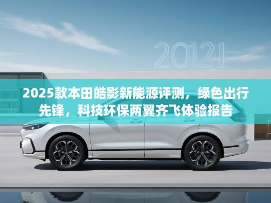 2025款本田皓影新能源评测，绿色出行先锋，科技环保两翼齐飞体验报告