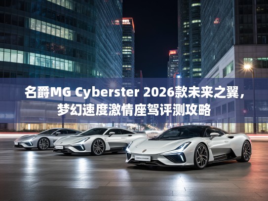 名爵MG Cyberster 2026款未来之翼，梦幻速度激情座驾评测攻略