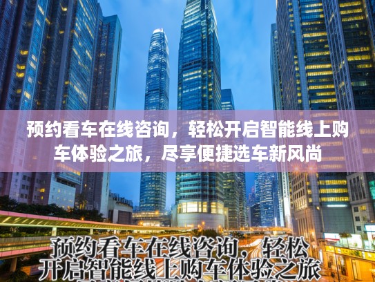 预约看车在线咨询，轻松开启智能线上购车体验之旅，尽享便捷选车新风尚