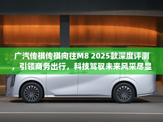 广汽传祺传祺向往M8 2025款深度评测，引领商务出行，科技驾驭未来风采尽显