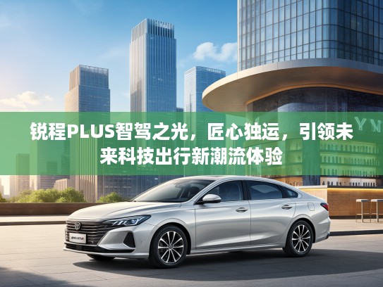 锐程PLUS智驾之光，匠心独运，引领未来科技出行新潮流体验