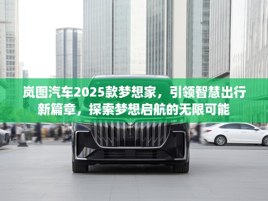 岚图汽车2025款梦想家，引领智慧出行新篇章，探索梦想启航的无限可能