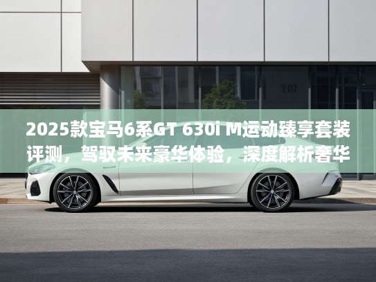 2025款宝马6系GT 630i M运动臻享套装评测，驾驭未来豪华体验，深度解析奢华驾控之道