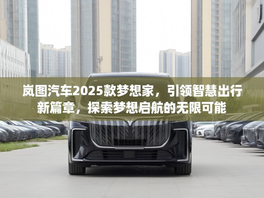 岚图汽车2025款梦想家，引领智慧出行新篇章，探索梦想启航的无限可能