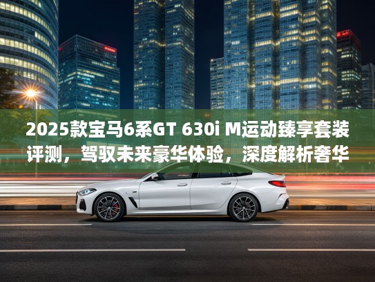 2025款宝马6系GT 630i M运动臻享套装评测，驾驭未来豪华体验，深度解析奢华驾控之道