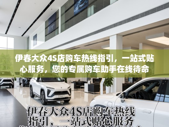 伊春大众4S店购车热线指引，一站式贴心服务，您的专属购车助手在线待命