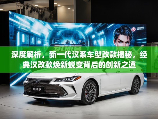 深度解析，新一代汉系车型改款揭秘，经典汉改款焕新蜕变背后的创新之道