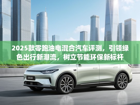 2025款零跑油电混合汽车评测，引领绿色出行新潮流，树立节能环保新标杆