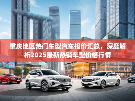 重庆地区热门车型汽车报价汇总，深度解析2025最新热销车型价格行情