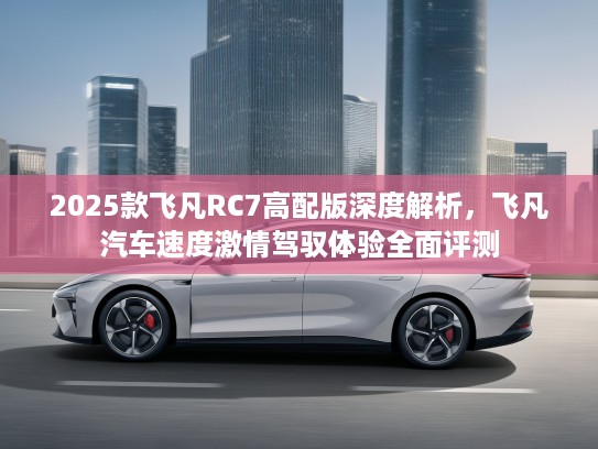 2025款飞凡RC7高配版深度解析，飞凡汽车速度激情驾驭体验全面评测