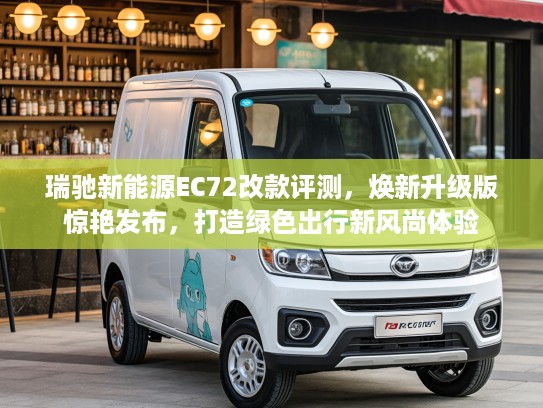 瑞驰新能源EC72改款评测，焕新升级版惊艳发布，打造绿色出行新风尚体验