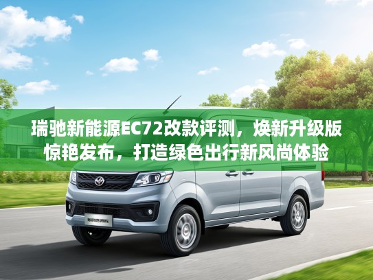 瑞驰新能源EC72改款评测，焕新升级版惊艳发布，打造绿色出行新风尚体验