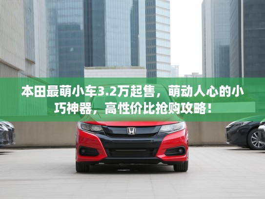 本田最萌小车3.2万起售，萌动人心的小巧神器，高性价比抢购攻略！