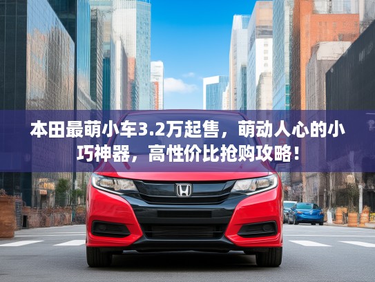 本田最萌小车3.2万起售，萌动人心的小巧神器，高性价比抢购攻略！