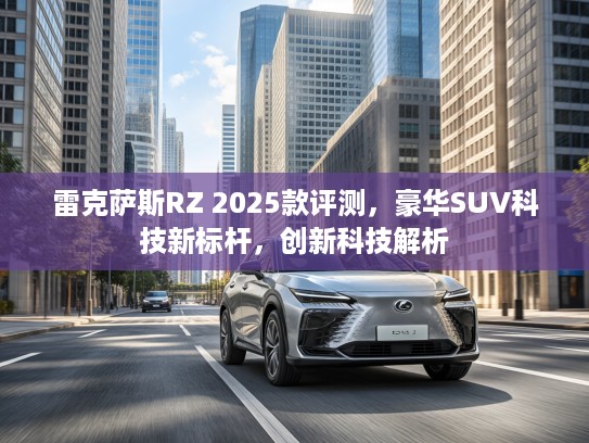 雷克萨斯RZ 2025款评测，豪华SUV科技新标杆，创新科技解析