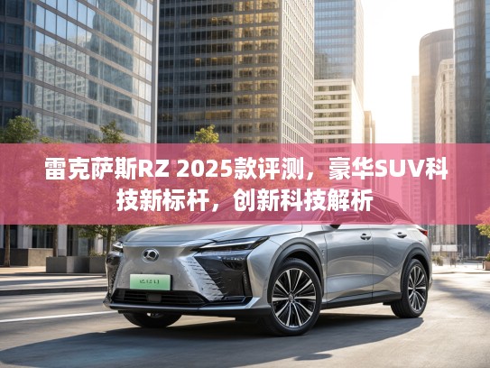 雷克萨斯RZ 2025款评测，豪华SUV科技新标杆，创新科技解析