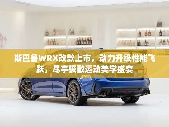 斯巴鲁WRX改款上市，动力升级性能飞跃，尽享极致运动美学盛宴