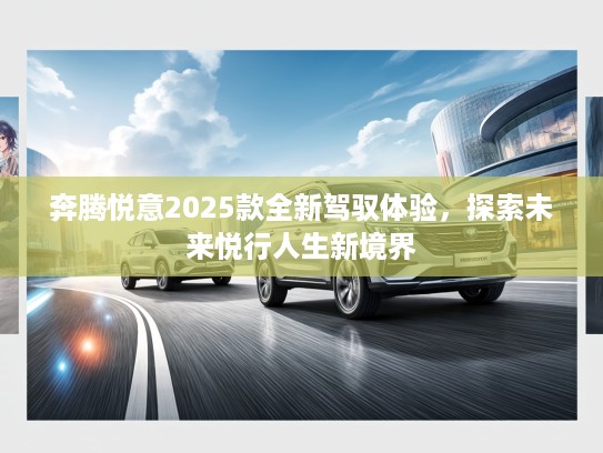 奔腾悦意2025款全新驾驭体验，探索未来悦行人生新境界