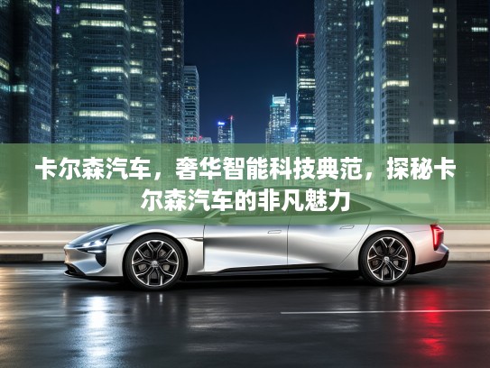 卡尔森汽车，奢华智能科技典范，探秘卡尔森汽车的非凡魅力