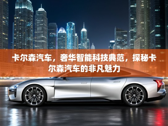 卡尔森汽车，奢华智能科技典范，探秘卡尔森汽车的非凡魅力