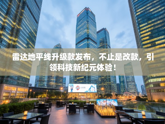 雷达地平线升级款发布，不止是改款，引领科技新纪元体验！