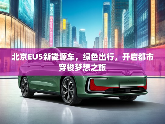 北京EU5新能源车，绿色出行，开启都市穿梭梦想之旅