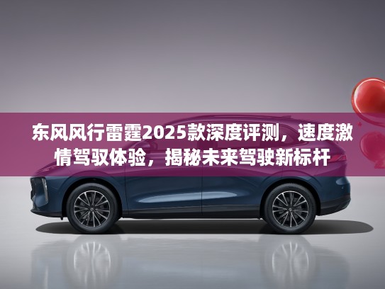 东风风行雷霆2025款深度评测，速度激情驾驭体验，揭秘未来驾驶新标杆